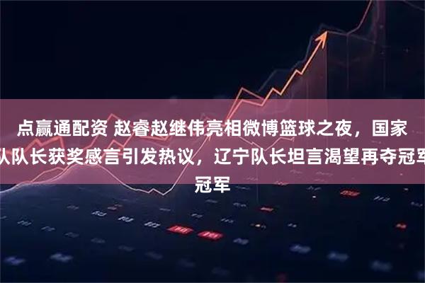 点赢通配资 赵睿赵继伟亮相微博篮球之夜，国家队队长获奖感言引发热议，辽宁队长坦言渴望再夺冠军