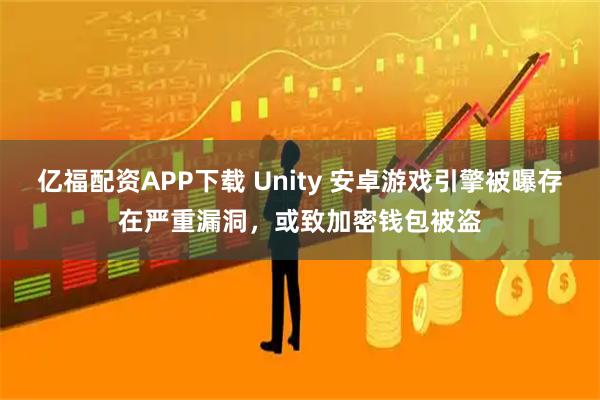亿福配资APP下载 Unity 安卓游戏引擎被曝存在严重漏洞，或致加密钱包被盗