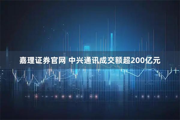 嘉理证券官网 中兴通讯成交额超200亿元