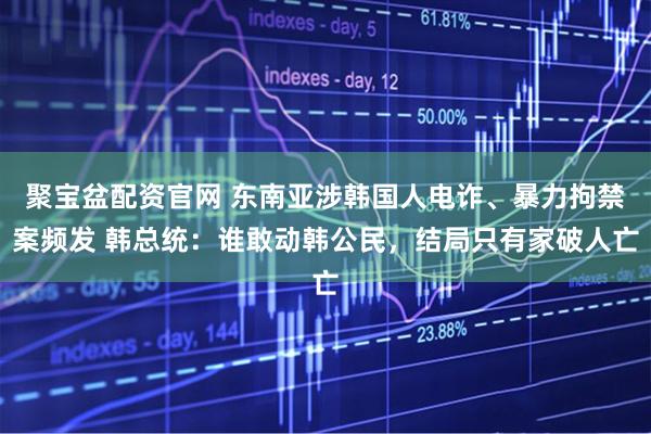 聚宝盆配资官网 东南亚涉韩国人电诈、暴力拘禁案频发 韩总统：谁敢动韩公民，结局只有家破人亡