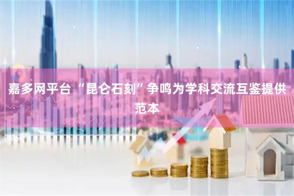 嘉多网平台 “昆仑石刻”争鸣为学科交流互鉴提供范本