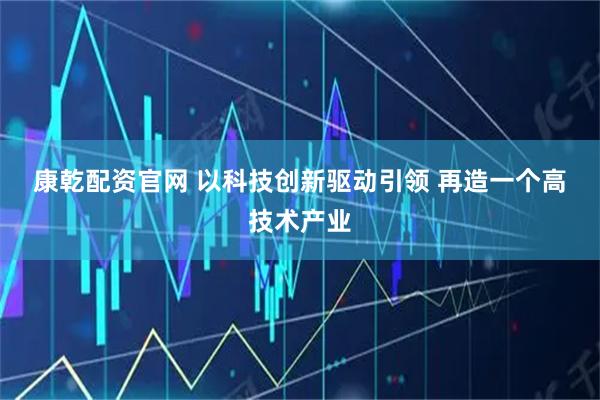 康乾配资官网 以科技创新驱动引领 再造一个高技术产业