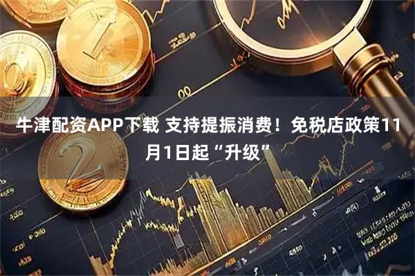 牛津配资APP下载 支持提振消费！免税店政策11月1日起“升级”