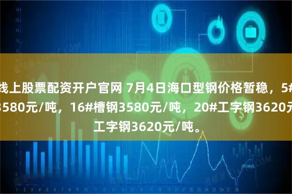线上股票配资开户官网 7月4日海口型钢价格暂稳，5#角钢3580元/吨，16#槽钢3580元/吨，20#工字钢3620元/吨。