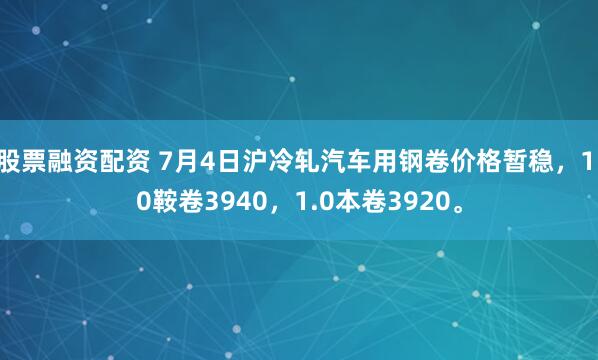 股票融资配资 7月4日沪冷轧汽车用钢卷价格暂稳，1.0鞍卷3940，1.0本卷3920。