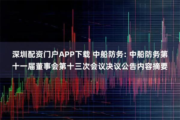 深圳配资门户APP下载 中船防务: 中船防务第十一届董事会第十三次会议决议公告内容摘要