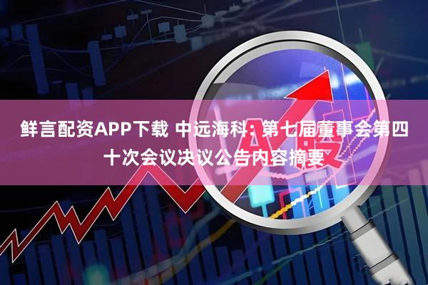 鲜言配资APP下载 中远海科: 第七届董事会第四十次会议决议公告内容摘要