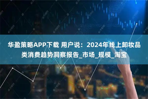 华盈策略APP下载 用户说：2024年线上卸妆品类消费趋势洞察报告_市场_规模_淘宝