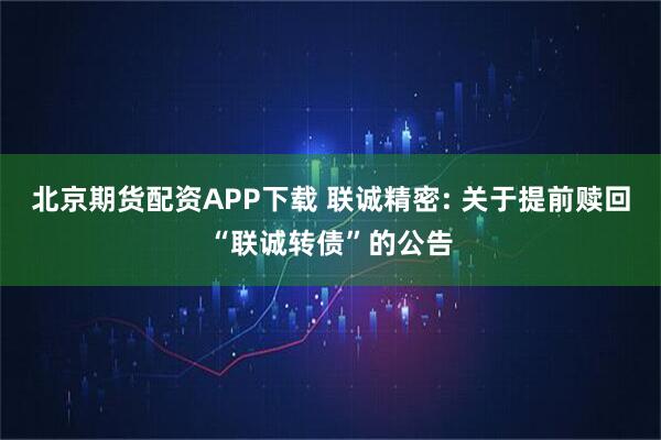 北京期货配资APP下载 联诚精密: 关于提前赎回“联诚转债”的公告