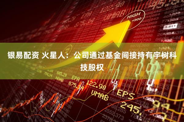 银易配资 火星人：公司通过基金间接持有宇树科技股权