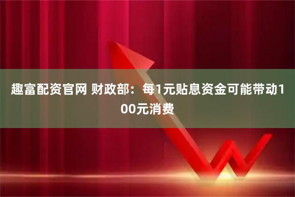 趣富配资官网 财政部：每1元贴息资金可能带动100元消费