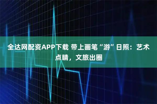 全达网配资APP下载 带上画笔“游”日照：艺术点睛，文旅出圈