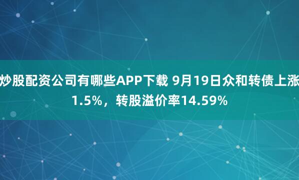 炒股配资公司有哪些APP下载 9月19日众和转债上涨1.5%，转股溢价率14.59%