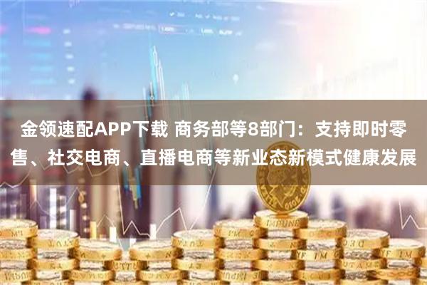 金领速配APP下载 商务部等8部门：支持即时零售、社交电商、直播电商等新业态新模式健康发展