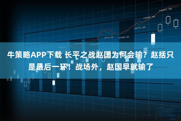 牛策略APP下载 长平之战赵国为何会输？赵括只是最后一环！战场外，赵国早就输了