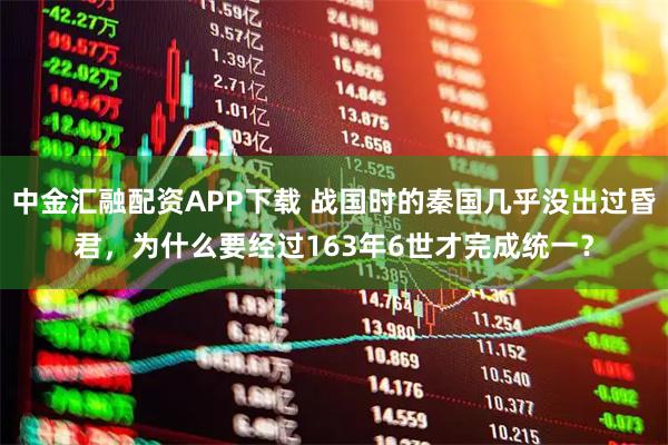 中金汇融配资APP下载 战国时的秦国几乎没出过昏君，为什么要经过163年6世才完成统一？