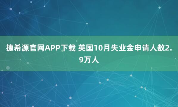 捷希源官网APP下载 英国10月失业金申请人数2.9万人