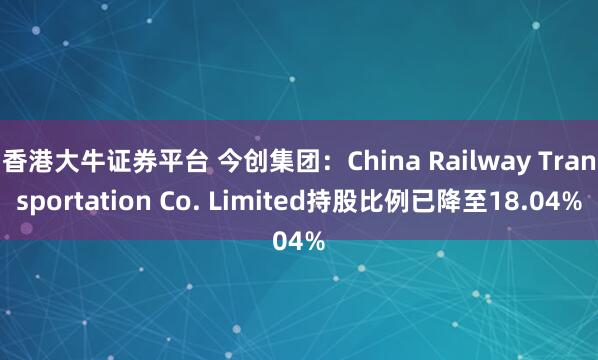 香港大牛证券平台 今创集团：China Railway Transportation Co. Limited持股比例已降至18.04%
