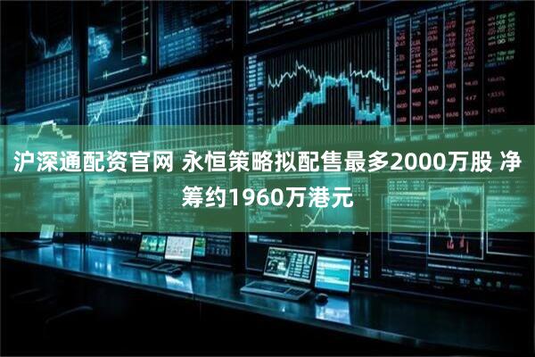 沪深通配资官网 永恒策略拟配售最多2000万股 净筹约1960万港元