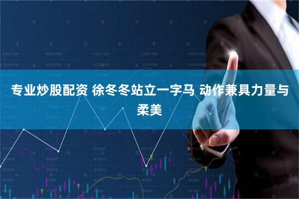 专业炒股配资 徐冬冬站立一字马 动作兼具力量与柔美