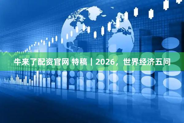 牛来了配资官网 特稿｜2026，世界经济五问
