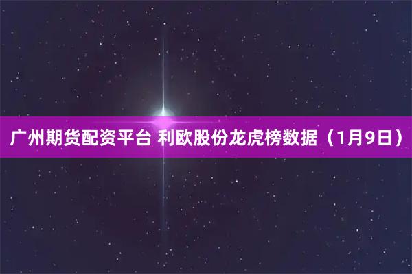 广州期货配资平台 利欧股份龙虎榜数据（1月9日）