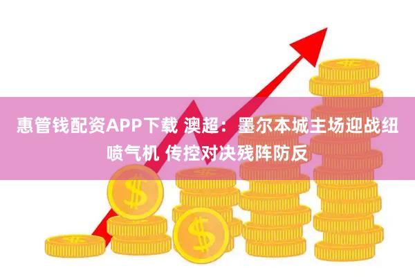 惠管钱配资APP下载 澳超：墨尔本城主场迎战纽喷气机 传控对决残阵防反