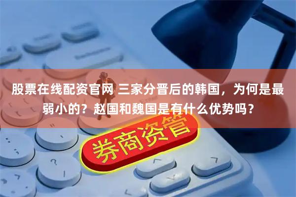 股票在线配资官网 三家分晋后的韩国，为何是最弱小的？赵国和魏国是有什么优势吗？