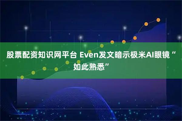 股票配资知识网平台 Even发文暗示极米AI眼镜“如此熟悉”
