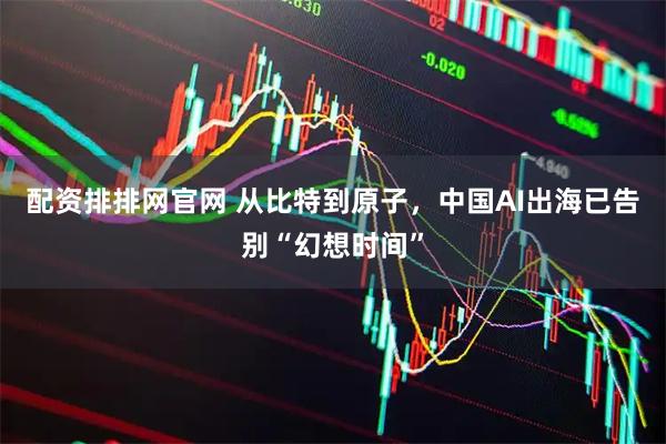 配资排排网官网 从比特到原子，中国AI出海已告别“幻想时间”