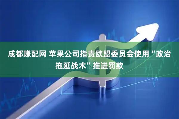 成都赚配网 苹果公司指责欧盟委员会使用“政治拖延战术”推进罚款