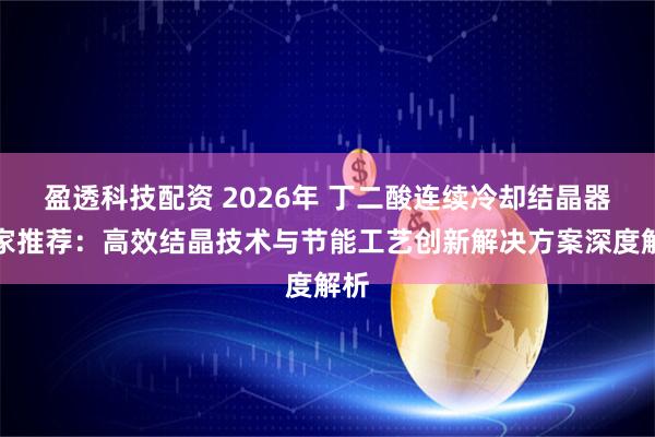 盈透科技配资 2026年 丁二酸连续冷却结晶器厂家推荐：高效结晶技术与节能工艺创新解决方案深度解析