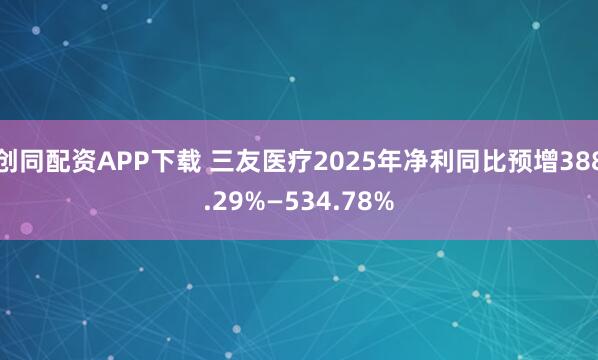 创同配资APP下载 三友医疗2025年净利同比预增388.29%—534.78%