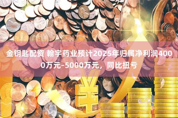 金钥匙配资 翰宇药业预计2025年归属净利润4000万元–5000万元，同比扭亏