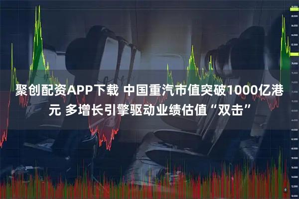 聚创配资APP下载 中国重汽市值突破1000亿港元 多增长引擎驱动业绩估值“双击”