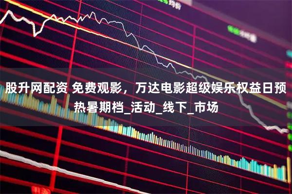 股升网配资 免费观影，万达电影超级娱乐权益日预热暑期档_活动_线下_市场