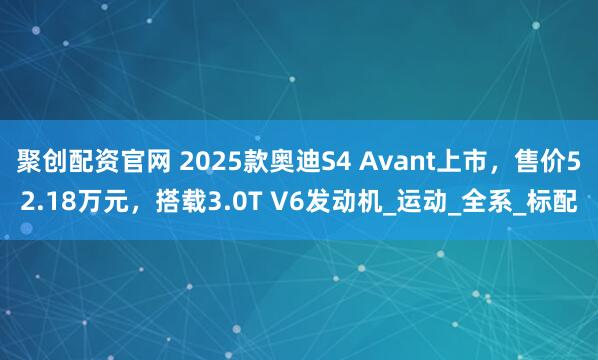 聚创配资官网 2025款奥迪S4 Avant上市，售价52.18万元，搭载3.0T V6发动机_运动_全系_标配