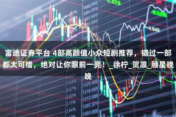 富途证券平台 4部高颜值小众短剧推荐，错过一部都太可惜，绝对让你眼前一亮！_徐柠_贺凛_顾星晚