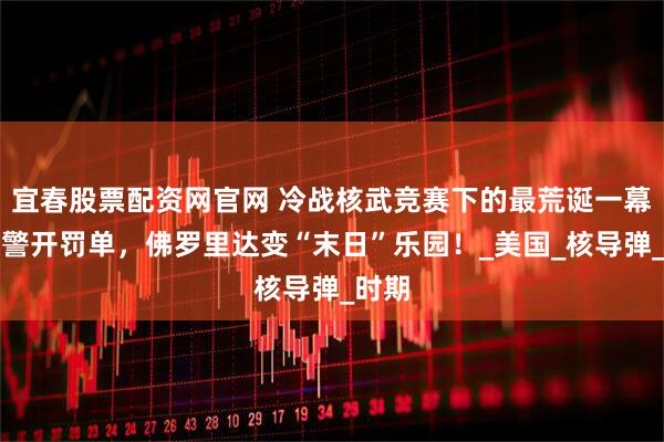 宜春股票配资网官网 冷战核武竞赛下的最荒诞一幕：交警开罚单，佛罗里达变“末日”乐园！_美国_核导弹_时期