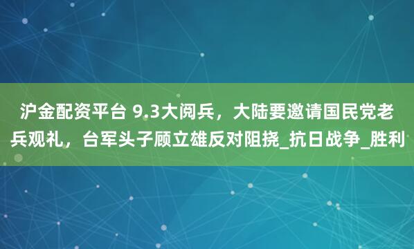 沪金配资平台 9.3大阅兵，大陆要邀请国民党老兵观礼，台军头子顾立雄反对阻挠_抗日战争_胜利