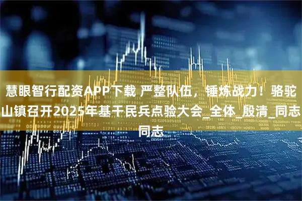 慧眼智行配资APP下载 严整队伍，锤炼战力！骆驼山镇召开2025年基干民兵点验大会_全体_殷清_同志