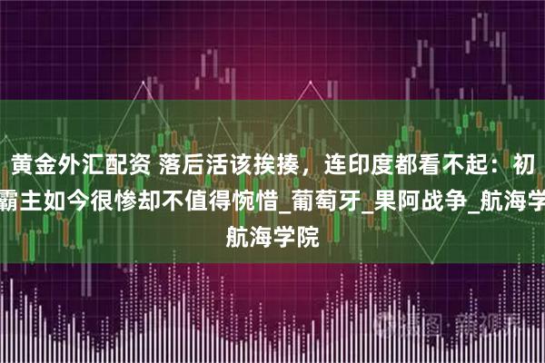 黄金外汇配资 落后活该挨揍，连印度都看不起：初代霸主如今很惨却不值得惋惜_葡萄牙_果阿战争_航海学院