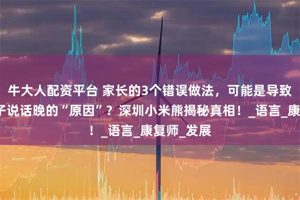 牛大人配资平台 家长的3个错误做法，可能是导致抽动症孩子说话晚的“原因”？深圳小米熊揭秘真相！_语言_康复师_发展
