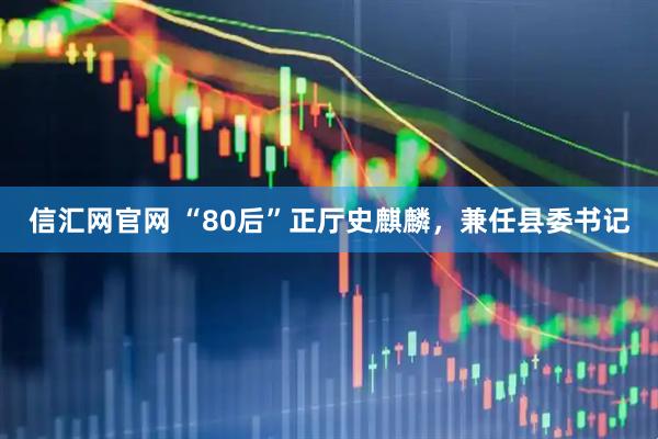 信汇网官网 “80后”正厅史麒麟，兼任县委书记