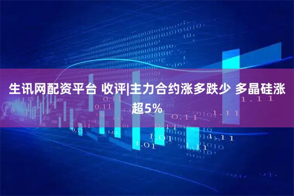 生讯网配资平台 收评|主力合约涨多跌少 多晶硅涨超5%