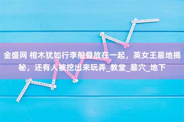 金盛网 棺木犹如行李般叠放在一起，英女王墓地揭秘，还有人被挖出来玩弄_教堂_墓穴_地下