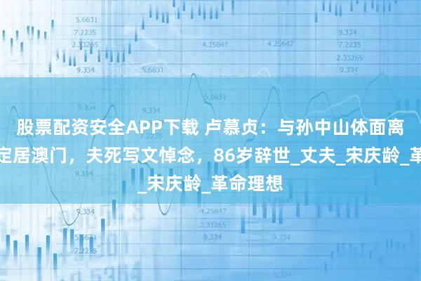 股票配资安全APP下载 卢慕贞：与孙中山体面离婚后，定居澳门，夫死写文悼念，86岁辞世_丈夫_宋庆龄_革命理想