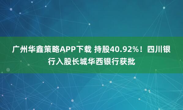 广州华鑫策略APP下载 持股40.92%！四川银行入股长城华西银行获批