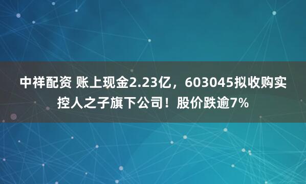 中祥配资 账上现金2.23亿，603045拟收购实控人之子旗下公司！股价跌逾7%