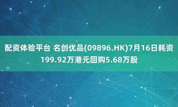 配资体验平台 名创优品(09896.HK)7月16日耗资199.92万港元回购5.68万股